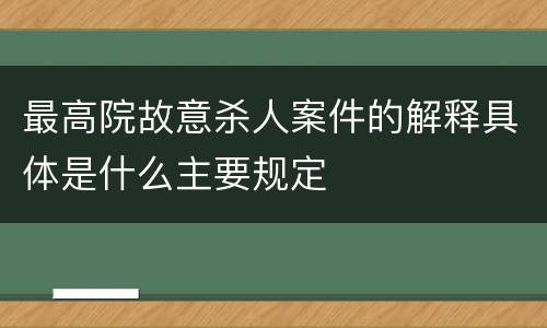 最高院故意杀人案件的解释具体是什么主要规定