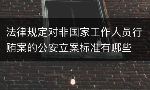 法律规定对非国家工作人员行贿案的公安立案标准有哪些