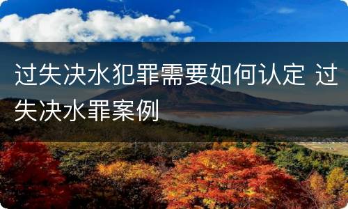 过失决水犯罪需要如何认定 过失决水罪案例