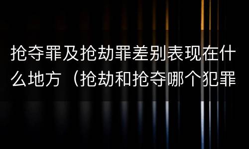 抢夺罪及抢劫罪差别表现在什么地方（抢劫和抢夺哪个犯罪性质严重）