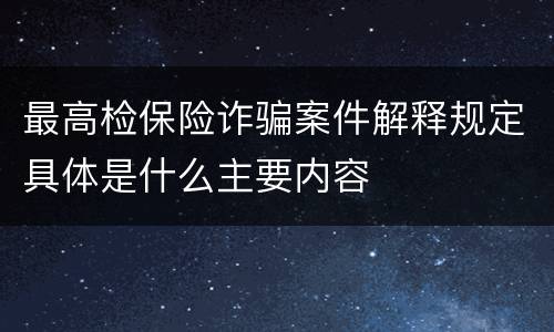 最高检保险诈骗案件解释规定具体是什么主要内容