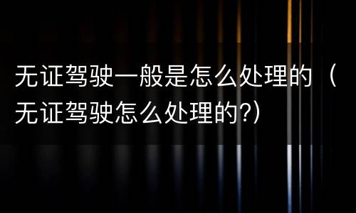 无证驾驶一般是怎么处理的（无证驾驶怎么处理的?）