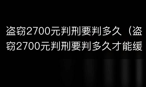 盗窃2700元判刑要判多久（盗窃2700元判刑要判多久才能缓刑）