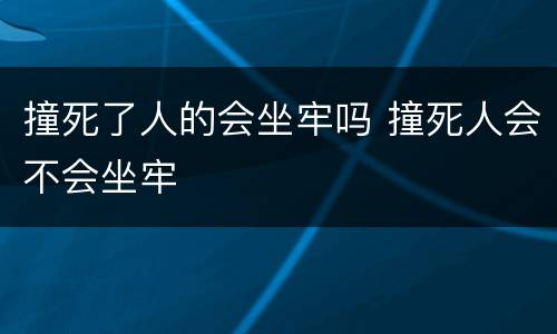 撞死了人的会坐牢吗 撞死人会不会坐牢