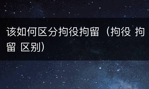 该如何区分拘役拘留（拘役 拘留 区别）