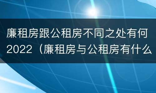 廉租房跟公租房不同之处有何2022（廉租房与公租房有什么不同）