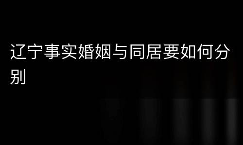 辽宁事实婚姻与同居要如何分别