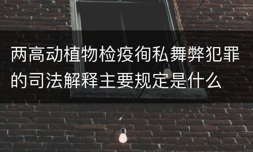 两高动植物检疫徇私舞弊犯罪的司法解释主要规定是什么