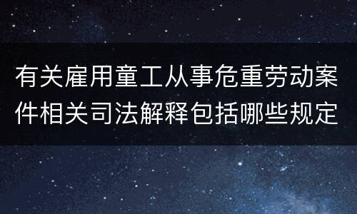 有关雇用童工从事危重劳动案件相关司法解释包括哪些规定