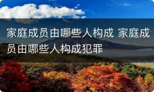 家庭成员由哪些人构成 家庭成员由哪些人构成犯罪