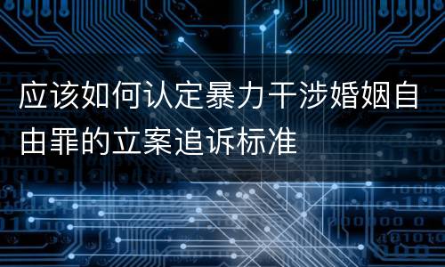 应该如何认定暴力干涉婚姻自由罪的立案追诉标准