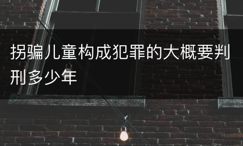 拐骗儿童构成犯罪的大概要判刑多少年