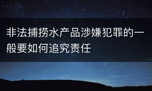 非法捕捞水产品涉嫌犯罪的一般要如何追究责任
