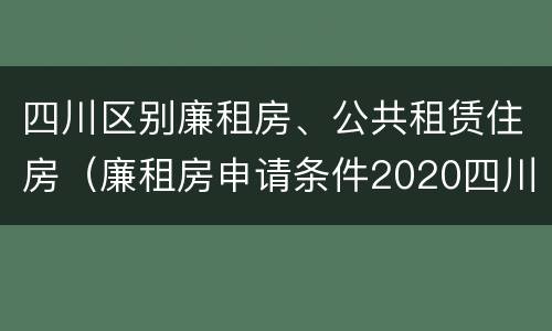 四川区别廉租房、公共租赁住房（廉租房申请条件2020四川）
