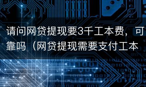 请问网贷提现要3千工本费，可靠吗（网贷提现需要支付工本费吗）
