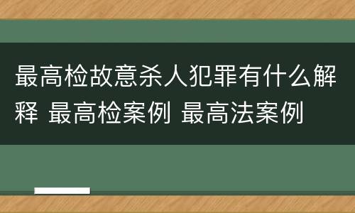 最高检故意杀人犯罪有什么解释 最高检案例 最高法案例
