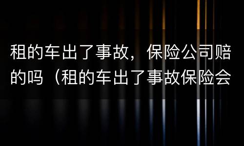 租的车出了事故，保险公司赔的吗（租的车出了事故保险会全赔吗）