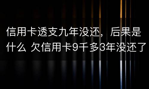 信用卡透支九年没还，后果是什么 欠信用卡9千多3年没还了