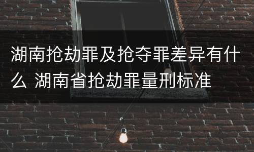 湖南抢劫罪及抢夺罪差异有什么 湖南省抢劫罪量刑标准