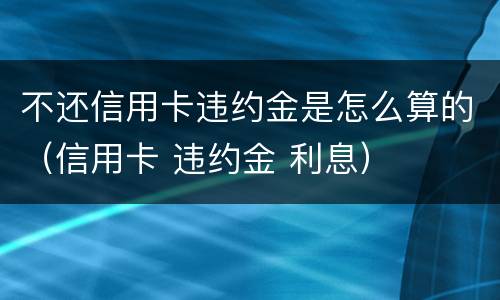 不还信用卡违约金是怎么算的（信用卡 违约金 利息）