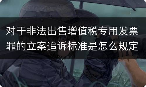 对于非法出售增值税专用发票罪的立案追诉标准是怎么规定