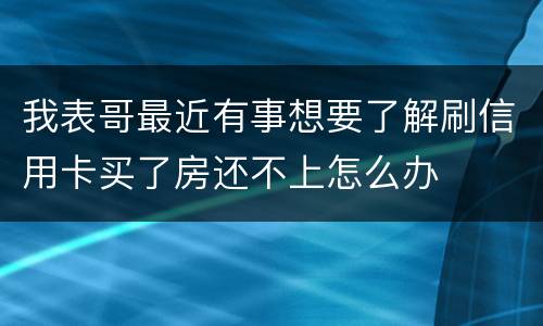 我表哥最近有事想要了解刷信用卡买了房还不上怎么办
