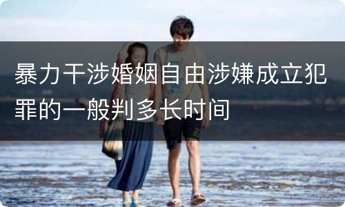 暴力干涉婚姻自由涉嫌成立犯罪的一般判多长时间 暴力干涉婚姻自由涉嫌成立犯罪的一般判多长时间