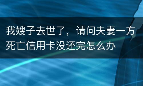 我嫂子去世了,请问夫妻一方死亡信用卡没还完怎么办 我嫂子去世了,请问夫妻一方死亡信用卡没还完怎么办