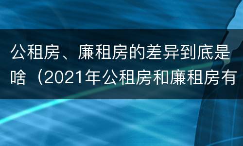 公租房、廉租房的差异到底是啥（2021年公租房和廉租房有什么区别）