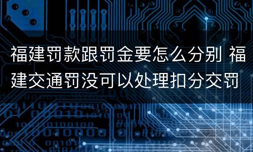 福建罚款跟罚金要怎么分别 福建交通罚没可以处理扣分交罚款吗