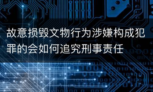故意损毁文物行为涉嫌构成犯罪的会如何追究刑事责任