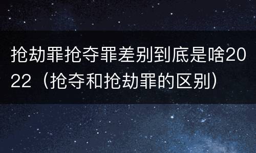 抢劫罪抢夺罪差别到底是啥2022（抢夺和抢劫罪的区别）