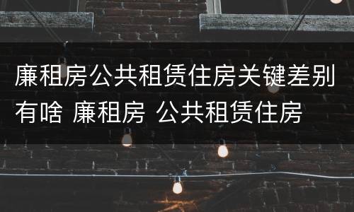 廉租房公共租赁住房关键差别有啥 廉租房 公共租赁住房