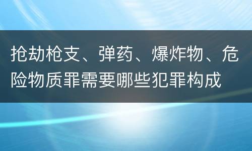 抢劫枪支、弹药、爆炸物、危险物质罪需要哪些犯罪构成
