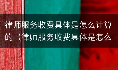 律师服务收费具体是怎么计算的（律师服务收费具体是怎么计算的呢）