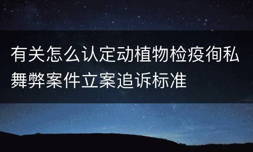 有关怎么认定动植物检疫徇私舞弊案件立案追诉标准