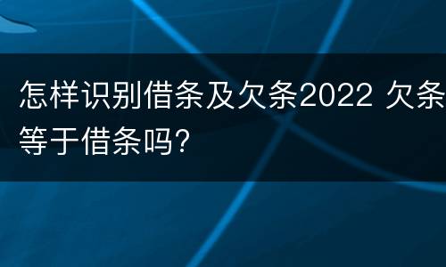 怎样识别借条及欠条2022 欠条等于借条吗?