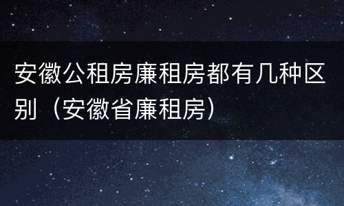 安徽公租房廉租房都有几种区别（安徽省廉租房）