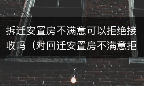 拆迁安置房不满意可以拒绝接收吗（对回迁安置房不满意拒绝交房）