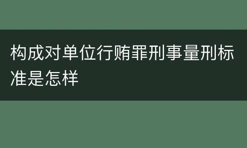 构成对单位行贿罪刑事量刑标准是怎样