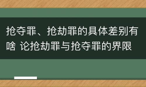 抢夺罪、抢劫罪的具体差别有啥 论抢劫罪与抢夺罪的界限