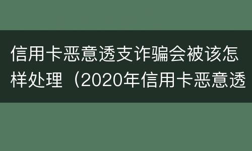 信用卡恶意透支诈骗会被该怎样处理（2020年信用卡恶意透支判刑案例）