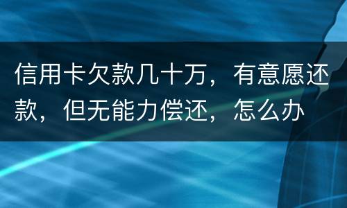 信用卡欠款几十万，有意愿还款，但无能力偿还，怎么办