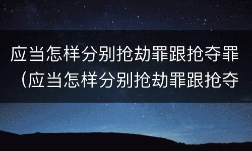 应当怎样分别抢劫罪跟抢夺罪（应当怎样分别抢劫罪跟抢夺罪的区别）