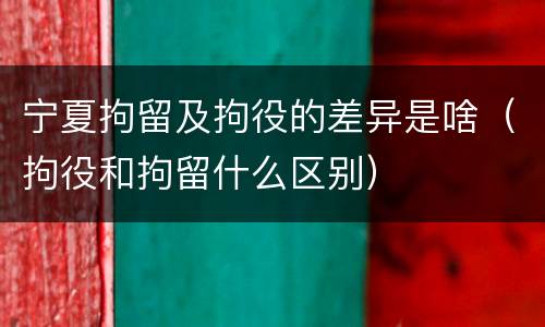 宁夏拘留及拘役的差异是啥（拘役和拘留什么区别）