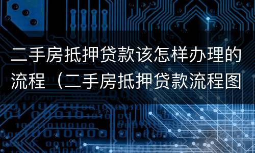 二手房抵押贷款该怎样办理的流程（二手房抵押贷款流程图）