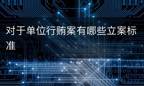 对于单位行贿案有哪些立案标准