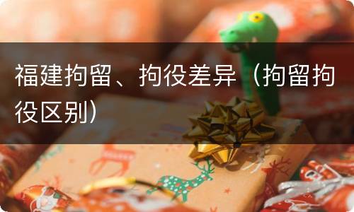 福建拘留、拘役差异（拘留拘役区别）