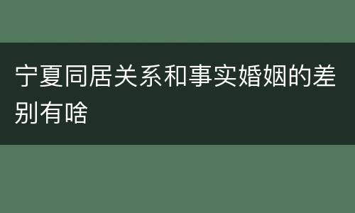 宁夏同居关系和事实婚姻的差别有啥