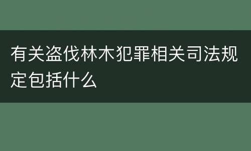 有关盗伐林木犯罪相关司法规定包括什么